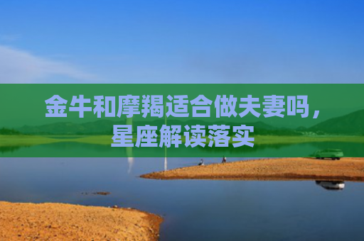 金牛和摩羯适合做夫妻吗，星座解读落实
