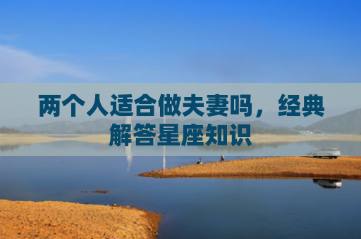 两个人适合做夫妻吗，经典解答星座知识