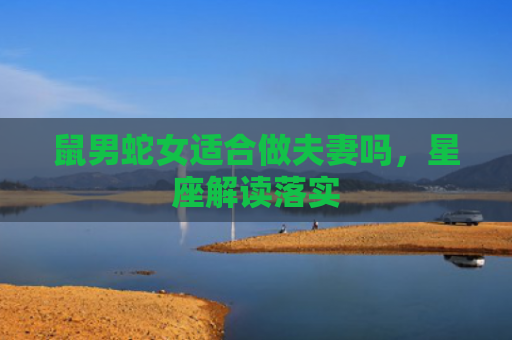 鼠男蛇女适合做夫妻吗，星座解读落实