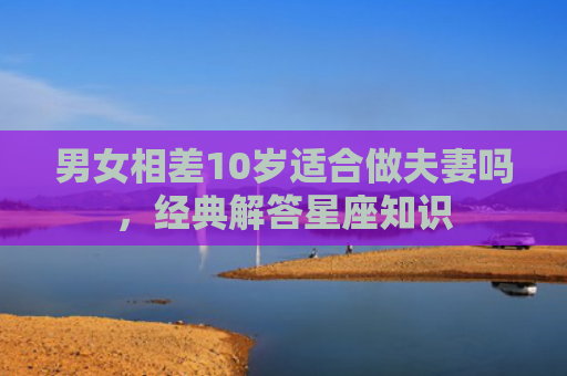 男女相差10岁适合做夫妻吗，经典解答星座知识