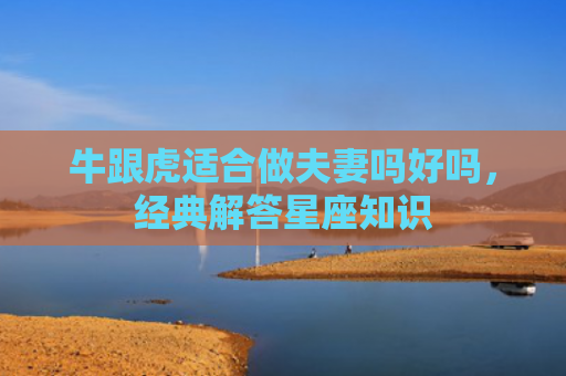 牛跟虎适合做夫妻吗好吗，经典解答星座知识