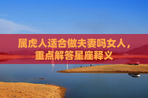 属虎人适合做夫妻吗女人，重点解答星座释义