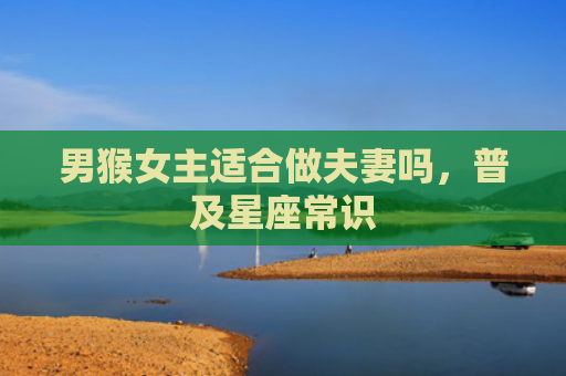 男猴女主适合做夫妻吗，普及星座常识