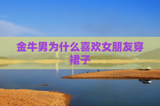 金牛男为什么喜欢女朋友穿裙子