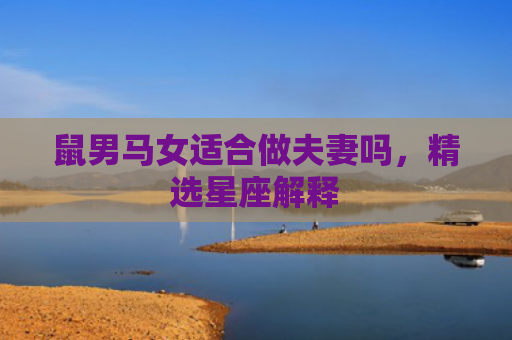 鼠男马女适合做夫妻吗，精选星座解释