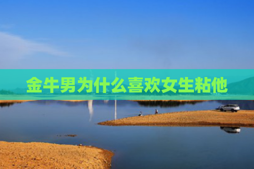 金牛男为什么喜欢女生粘他