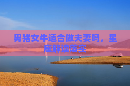 男猪女牛适合做夫妻吗，星座解读落实
