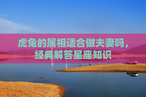 虎兔的属相适合做夫妻吗，经典解答星座知识