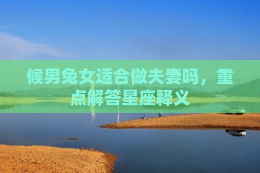 候男兔女适合做夫妻吗，重点解答星座释义