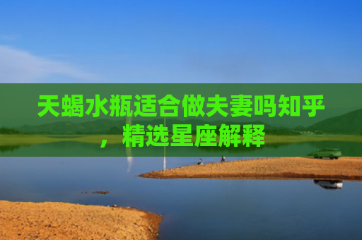 天蝎水瓶适合做夫妻吗知乎，精选星座解释