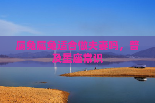属兔属兔适合做夫妻吗，普及星座常识