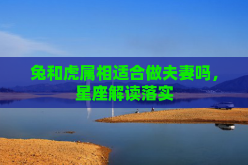 兔和虎属相适合做夫妻吗，星座解读落实