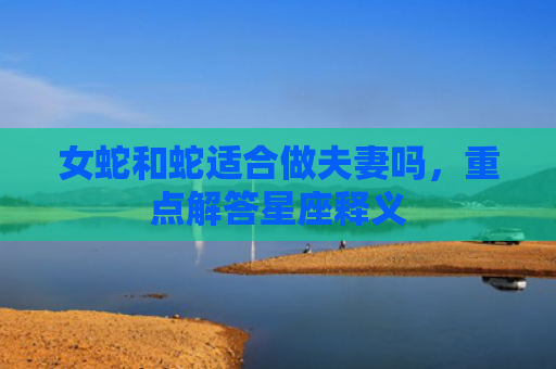 女蛇和蛇适合做夫妻吗，重点解答星座释义