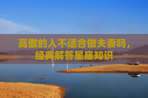 高傲的人不适合做夫妻吗，经典解答星座知识