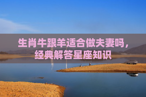 生肖牛跟羊适合做夫妻吗，经典解答星座知识