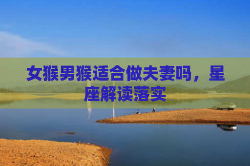 女猴男猴适合做夫妻吗，星座解读落实