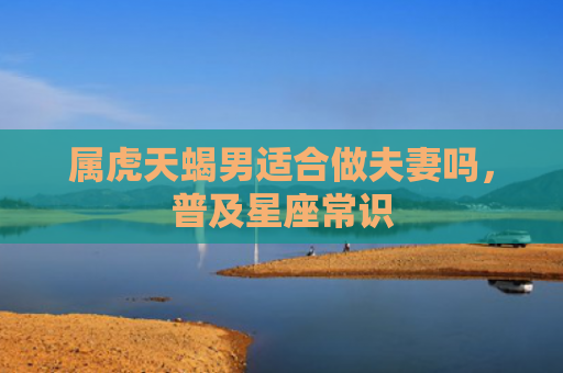 属虎天蝎男适合做夫妻吗，普及星座常识