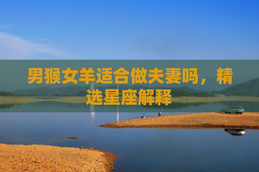 男猴女羊适合做夫妻吗，精选星座解释