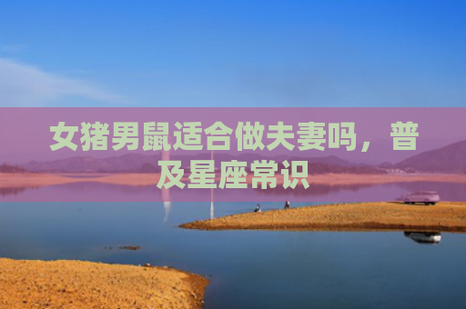 女猪男鼠适合做夫妻吗，普及星座常识