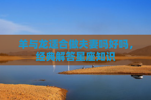 羊与龙适合做夫妻吗好吗，经典解答星座知识