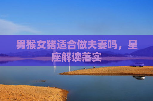 男猴女猪适合做夫妻吗，星座解读落实