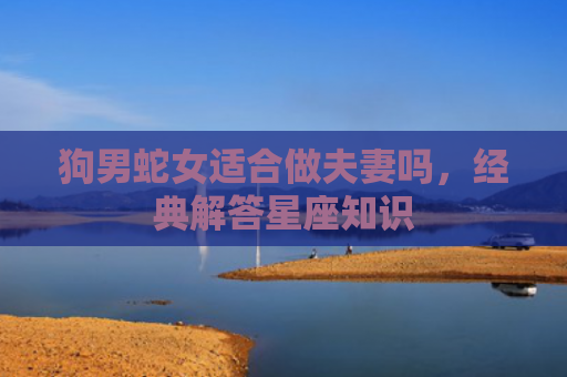 狗男蛇女适合做夫妻吗，经典解答星座知识