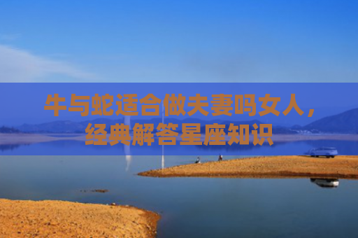 牛与蛇适合做夫妻吗女人，经典解答星座知识