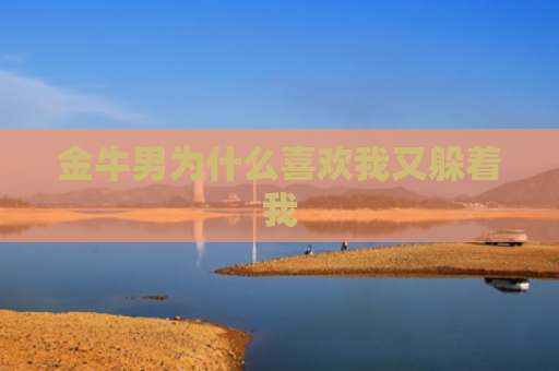 金牛男为什么喜欢我又躲着我