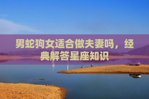 男蛇狗女适合做夫妻吗，经典解答星座知识