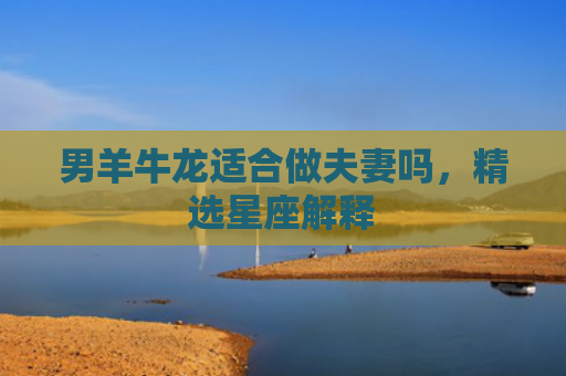 男羊牛龙适合做夫妻吗，精选星座解释