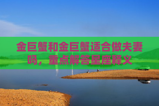 金巨蟹和金巨蟹适合做夫妻吗，重点解答星座释义