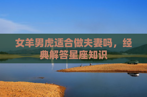 女羊男虎适合做夫妻吗，经典解答星座知识
