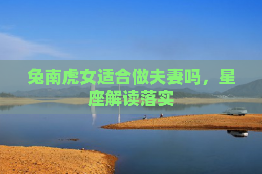 兔南虎女适合做夫妻吗，星座解读落实