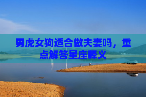 男虎女狗适合做夫妻吗，重点解答星座释义