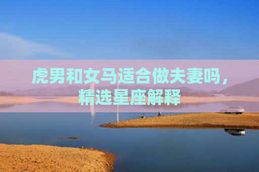 虎男和女马适合做夫妻吗，精选星座解释