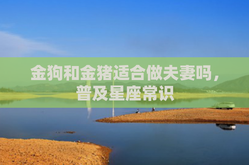 金狗和金猪适合做夫妻吗，普及星座常识