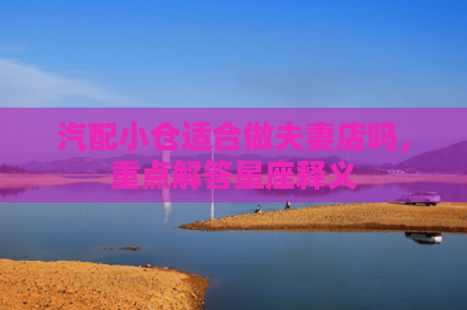 汽配小仓适合做夫妻店吗，重点解答星座释义