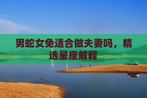 男蛇女免适合做夫妻吗，精选星座解释