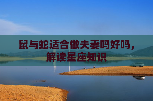 鼠与蛇适合做夫妻吗好吗，解读星座知识