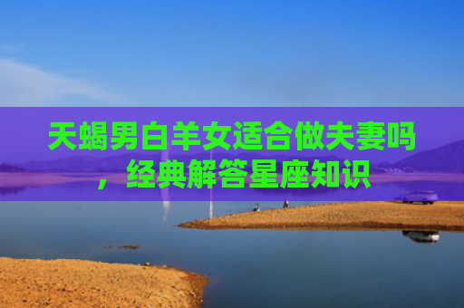天蝎男白羊女适合做夫妻吗，经典解答星座知识