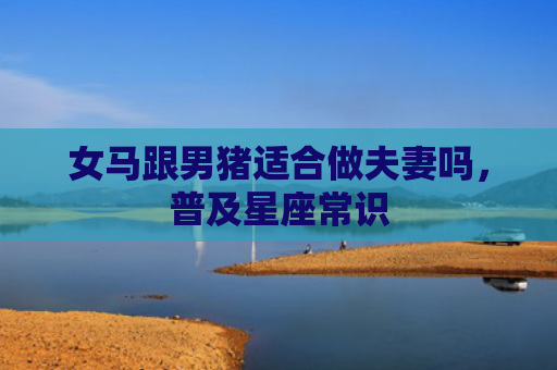 女马跟男猪适合做夫妻吗，普及星座常识
