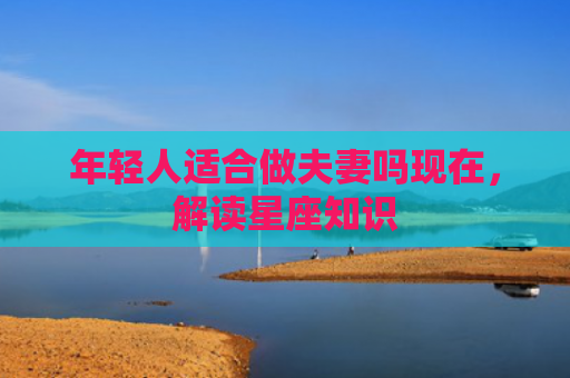 年轻人适合做夫妻吗现在，解读星座知识