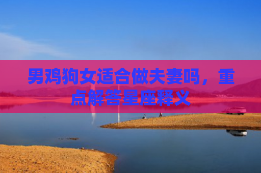 男鸡狗女适合做夫妻吗，重点解答星座释义