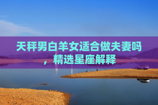 天秤男白羊女适合做夫妻吗，精选星座解释