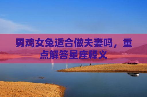 男鸡女兔适合做夫妻吗，重点解答星座释义