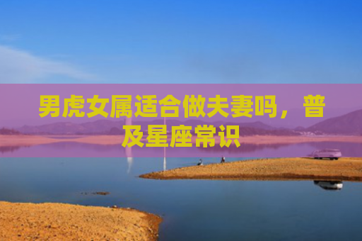 男虎女属适合做夫妻吗，普及星座常识