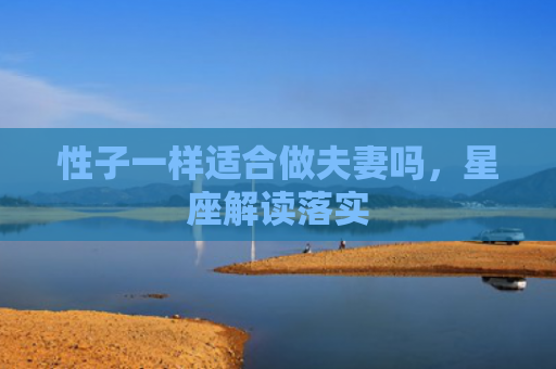 性子一样适合做夫妻吗，星座解读落实