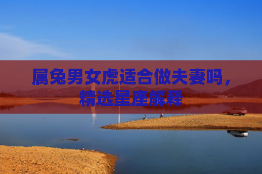 属兔男女虎适合做夫妻吗，精选星座解释