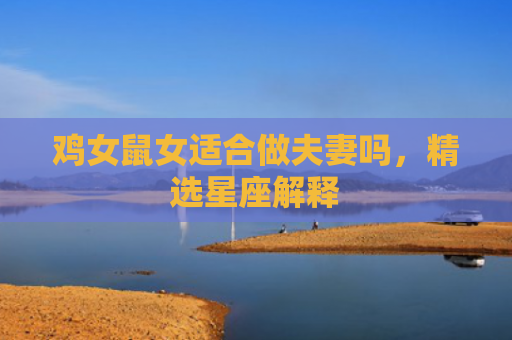 鸡女鼠女适合做夫妻吗，精选星座解释