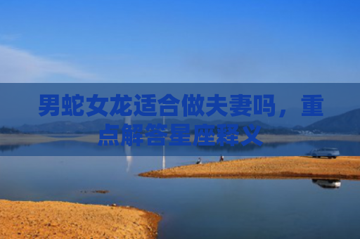 男蛇女龙适合做夫妻吗，重点解答星座释义
